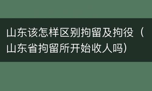 山东该怎样区别拘留及拘役（山东省拘留所开始收人吗）
