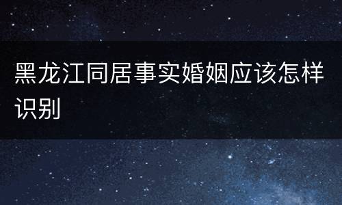 黑龙江同居事实婚姻应该怎样识别