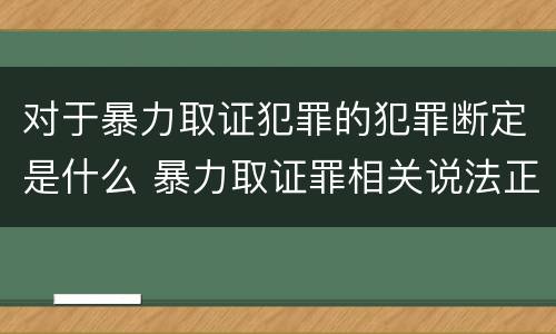 对于暴力取证犯罪的犯罪断定是什么 暴力取证罪相关说法正确的是