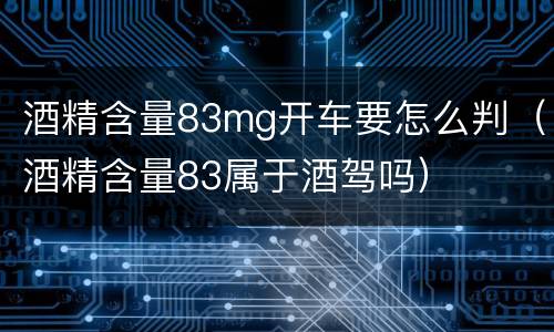酒精含量83mg开车要怎么判（酒精含量83属于酒驾吗）