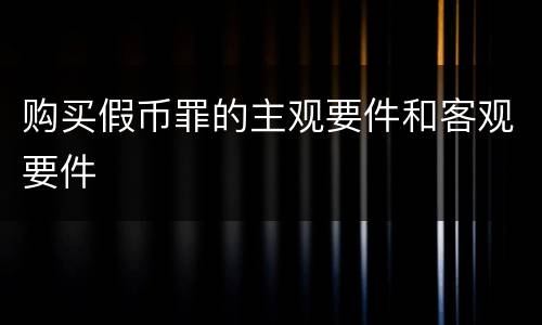 购买假币罪的主观要件和客观要件