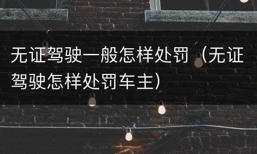 无证驾驶一般怎样处罚（无证驾驶怎样处罚车主）