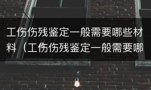 工伤伤残鉴定一般需要哪些材料（工伤伤残鉴定一般需要哪些材料和手续）