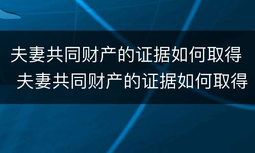夫妻共同财产的证据如何取得 夫妻共同财产的证据如何取得公证