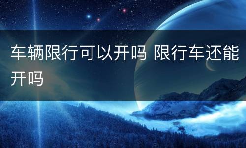 车辆限行可以开吗 限行车还能开吗