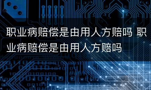 职业病赔偿是由用人方赔吗 职业病赔偿是由用人方赔吗
