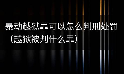 暴动越狱罪可以怎么判刑处罚（越狱被判什么罪）