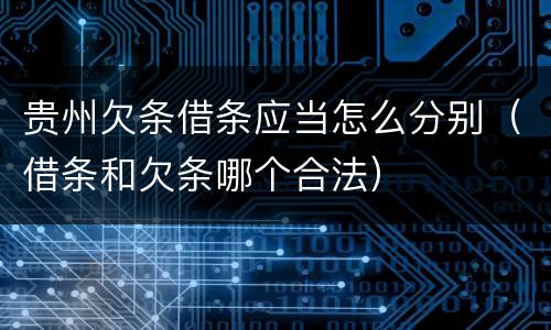 贵州欠条借条应当怎么分别（借条和欠条哪个合法）