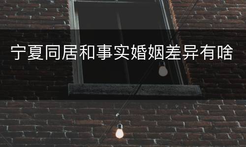 宁夏同居和事实婚姻差异有啥