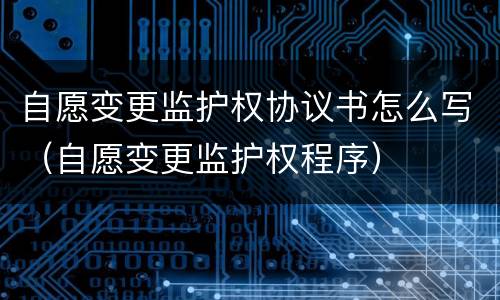 自愿变更监护权协议书怎么写（自愿变更监护权程序）