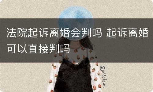 法院起诉离婚会判吗 起诉离婚可以直接判吗