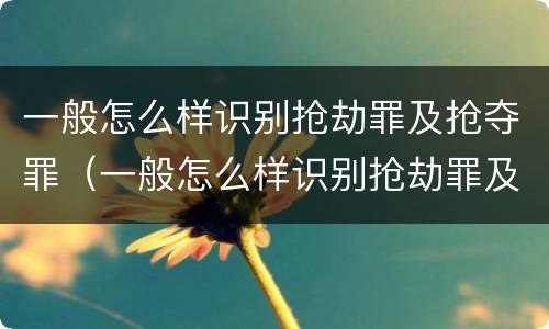 一般怎么样识别抢劫罪及抢夺罪（一般怎么样识别抢劫罪及抢夺罪名）