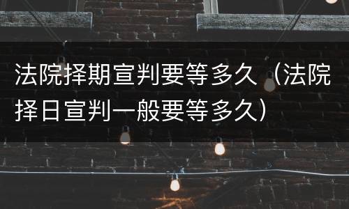 法院择期宣判要等多久(法院择日宣判一般要等多久)
