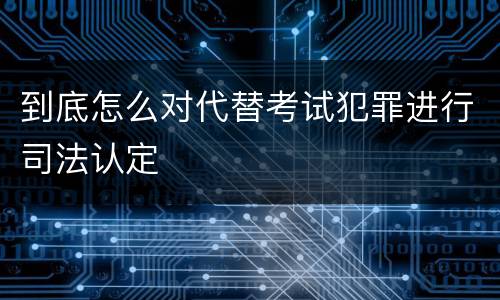 到底怎么对代替考试犯罪进行司法认定