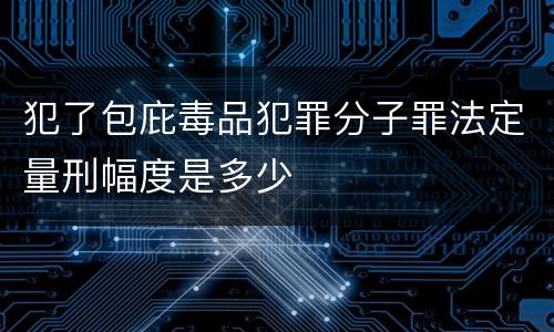 犯了包庇毒品犯罪分子罪法定量刑幅度是多少