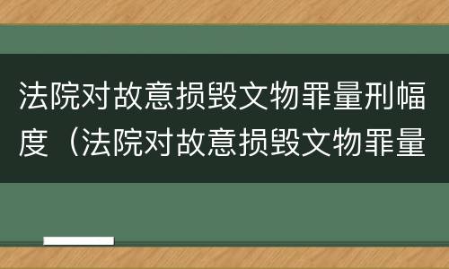 法院对故意损毁文物罪量刑幅度（法院对故意损毁文物罪量刑幅度是多少）