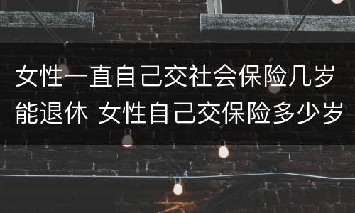 女性一直自己交社会保险几岁能退休 女性自己交保险多少岁退休
