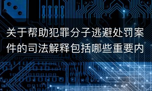 关于帮助犯罪分子逃避处罚案件的司法解释包括哪些重要内容