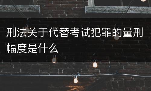 刑法关于代替考试犯罪的量刑幅度是什么