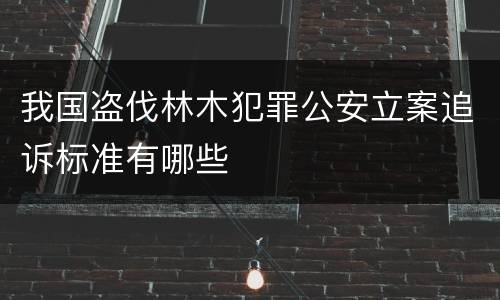 我国盗伐林木犯罪公安立案追诉标准有哪些