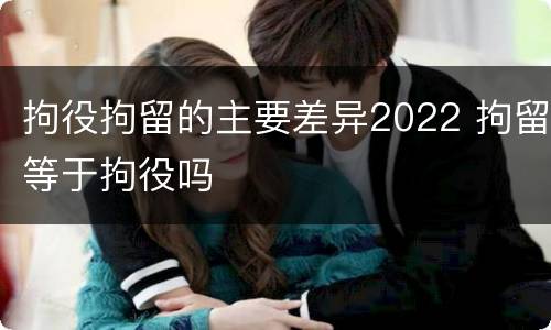 拘役拘留的主要差异2022 拘留等于拘役吗