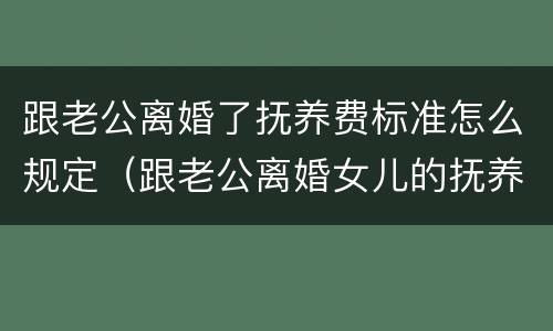 跟老公离婚了抚养费标准怎么规定（跟老公离婚女儿的抚养权会判给谁?）