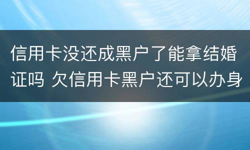 信用卡没还成黑户了能拿结婚证吗 欠信用卡黑户还可以办身份证吗