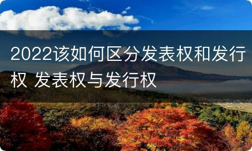 2022该如何区分发表权和发行权 发表权与发行权