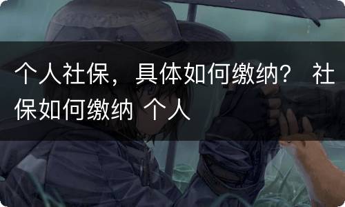 个人社保，具体如何缴纳？ 社保如何缴纳 个人
