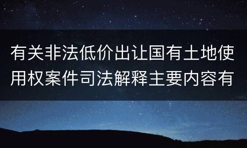有关非法低价出让国有土地使用权案件司法解释主要内容有哪些