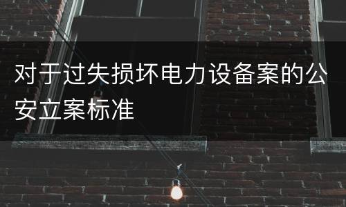 对于过失损坏电力设备案的公安立案标准