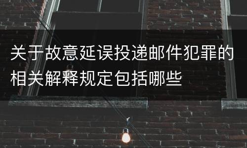 关于故意延误投递邮件犯罪的相关解释规定包括哪些