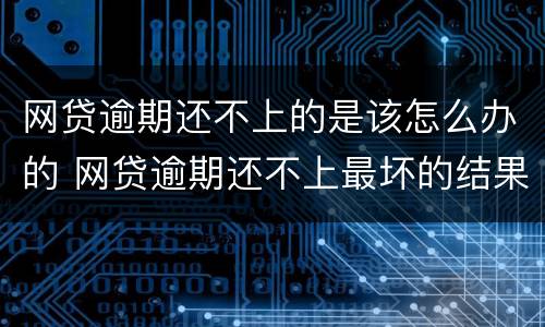 网贷逾期还不上的是该怎么办的 网贷逾期还不上最坏的结果
