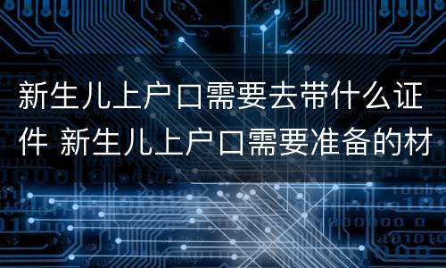 新生儿上户口需要去带什么证件 新生儿上户口需要准备的材料