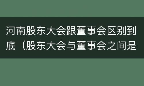 河南股东大会跟董事会区别到底（股东大会与董事会之间是什么关系）