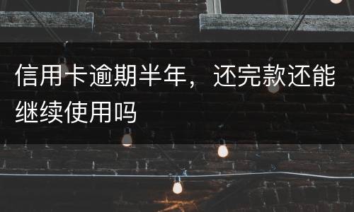 信用卡逾期半年，还完款还能继续使用吗