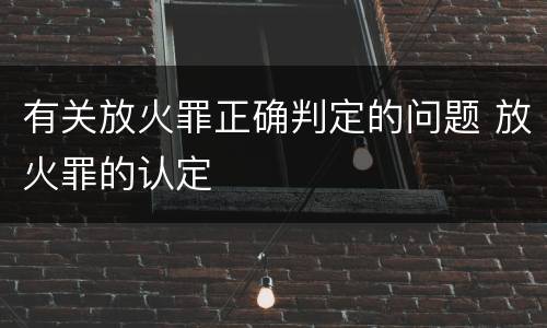 有关放火罪正确判定的问题 放火罪的认定