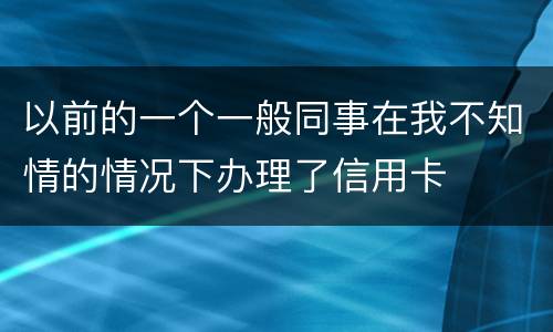 以前的一个一般同事在我不知情的情况下办理了信用卡
