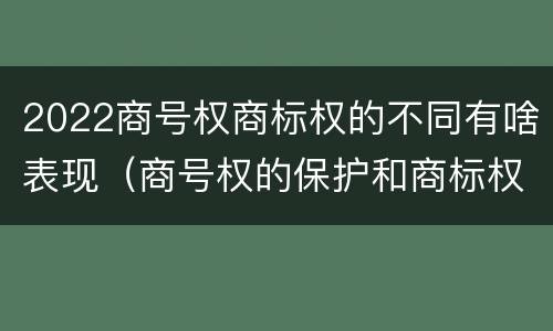 2022商号权商标权的不同有啥表现（商号权的保护和商标权的保护一样是全国性范围的）
