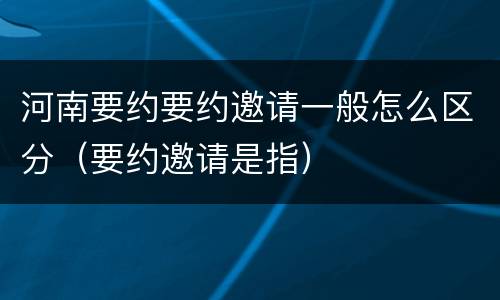 河南要约要约邀请一般怎么区分（要约邀请是指）