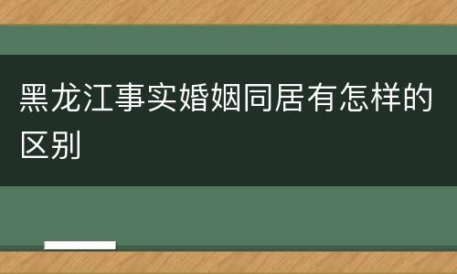黑龙江事实婚姻同居有怎样的区别