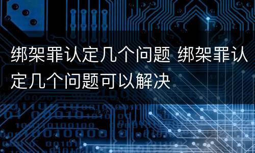 绑架罪认定几个问题 绑架罪认定几个问题可以解决