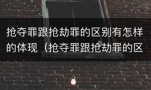 抢夺罪跟抢劫罪的区别有怎样的体现（抢夺罪跟抢劫罪的区别有怎样的体现和联系）