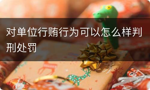 对单位行贿行为可以怎么样判刑处罚