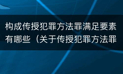 构成传授犯罪方法罪满足要素有哪些（关于传授犯罪方法罪下列表述正确的是）