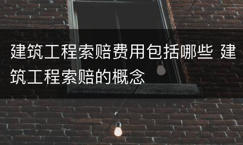 建筑工程索赔费用包括哪些 建筑工程索赔的概念