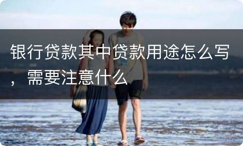 银行贷款其中贷款用途怎么写，需要注意什么
