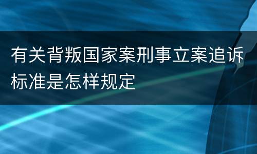 有关背叛国家案刑事立案追诉标准是怎样规定