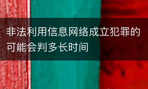 非法利用信息网络成立犯罪的可能会判多长时间