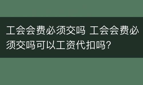 工会会费必须交吗 工会会费必须交吗可以工资代扣吗?